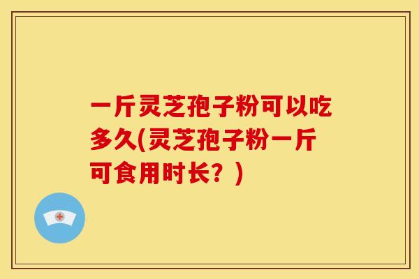 一斤灵芝孢子粉可以吃多久(灵芝孢子粉一斤可食用时长?)