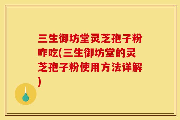 三生御坊堂灵芝孢子粉咋吃(三生御坊堂的灵芝孢子粉使用方法详解)