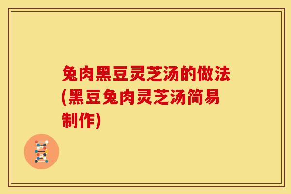 兔肉黑豆灵芝汤的做法(黑豆兔肉灵芝汤简易制作)
