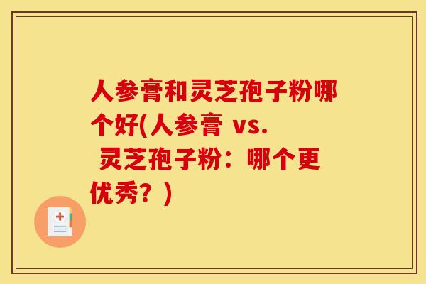 人参膏和灵芝孢子粉哪个好(人参膏 vs. 灵芝孢子粉:哪个更优秀?)