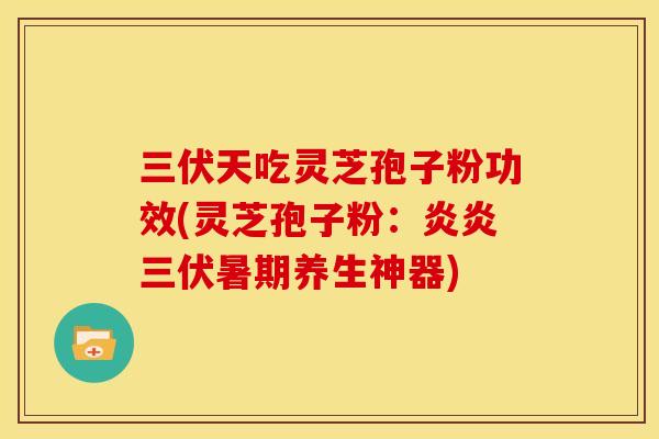 三伏天吃灵芝孢子粉功效(灵芝孢子粉：炎炎三伏暑期养生神器)