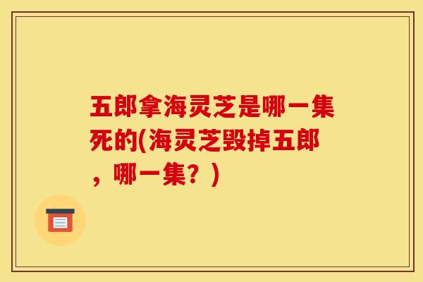 五郎拿海灵芝是哪一集死的(海灵芝毁掉五郎,哪一集?)