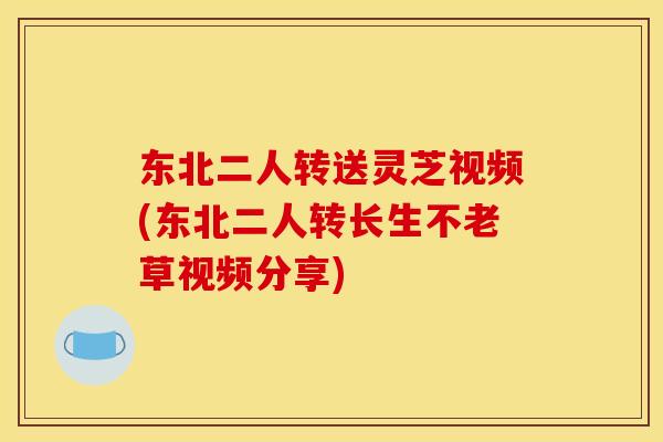 东北二人转送灵芝视频(东北二人转长生不老草视频分享)