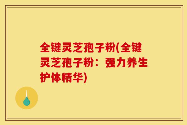 全键灵芝孢子粉(全键灵芝孢子粉：强力养生护体精华)
