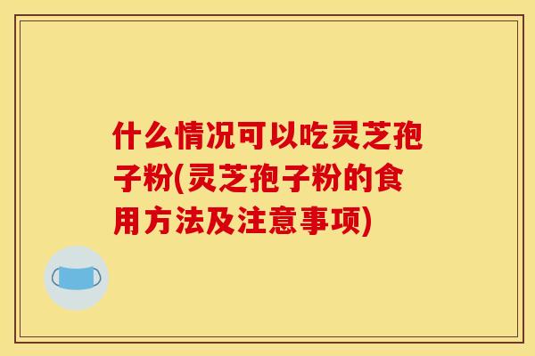 什么情况可以吃灵芝孢子粉(灵芝孢子粉的食用方法及注意事项)