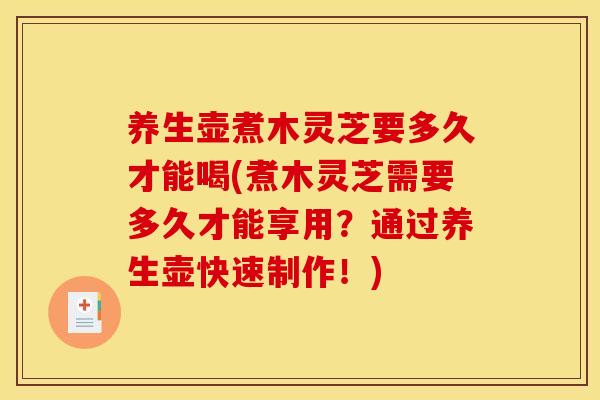 养生壶煮木灵芝要多久才能喝(煮木灵芝需要多久才能享用?通过养生壶快速制作!)