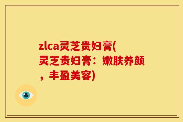 zlca灵芝贵妇膏(灵芝贵妇膏:嫩肤养颜,丰盈美容)