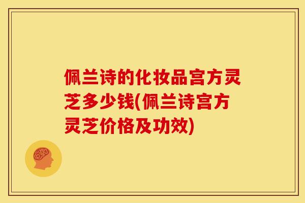 佩兰诗的化妆品宫方灵芝多少钱(佩兰诗宫方灵芝价格及功效)