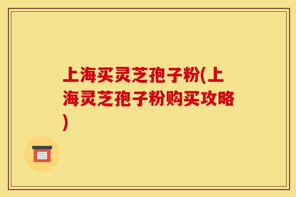 上海买灵芝孢子粉(上海灵芝孢子粉购买攻略)