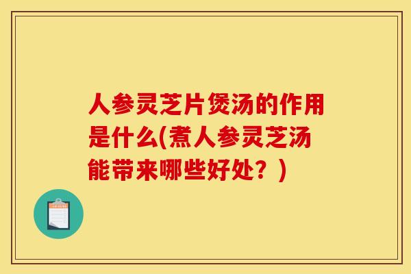 人参灵芝片煲汤的作用是什么(煮人参灵芝汤能带来哪些好处?)
