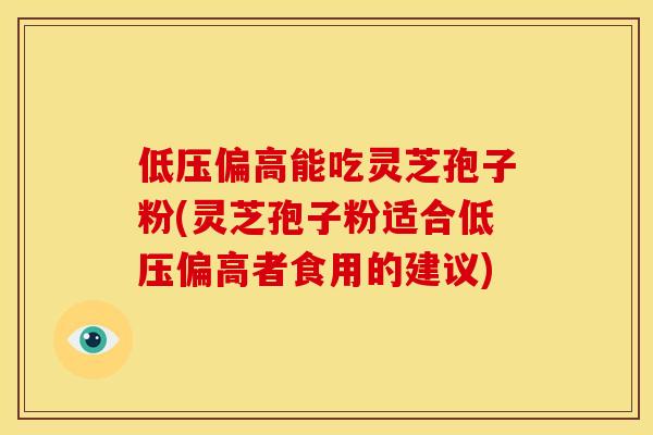 低压偏高能吃灵芝孢子粉(灵芝孢子粉适合低压偏高者食用的建议)