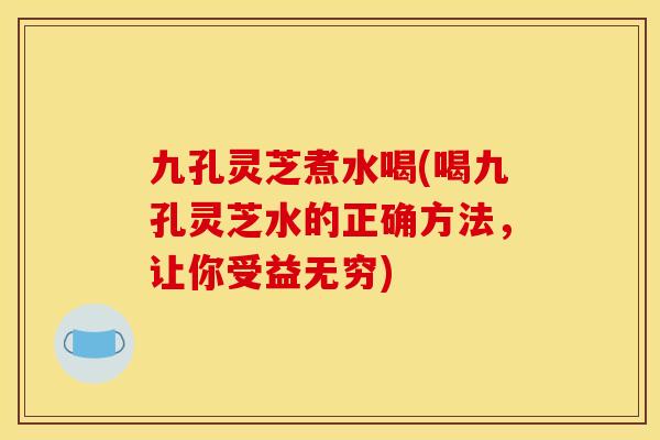 九孔灵芝煮水喝(喝九孔灵芝水的正确方法,让你受益无穷)