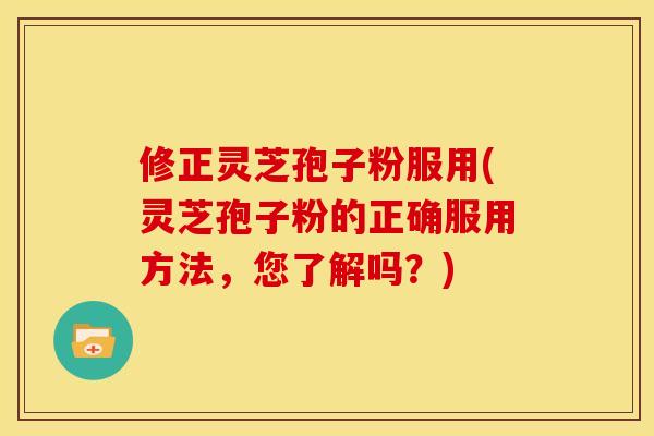 修正灵芝孢子粉服用(灵芝孢子粉的正确服用方法,您了解吗?)
