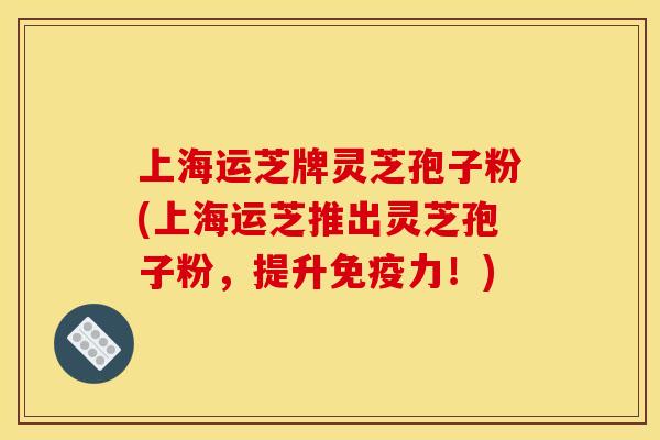 上海运芝牌灵芝孢子粉(上海运芝推出灵芝孢子粉,提升免疫力!)