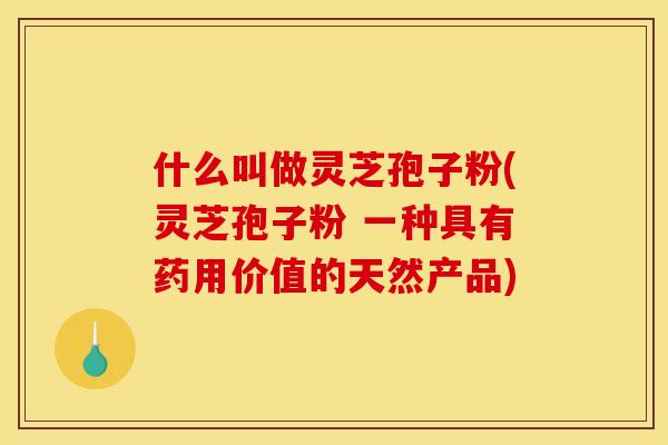 什么叫做灵芝孢子粉(灵芝孢子粉 一种具有药用价值的天然产品)
