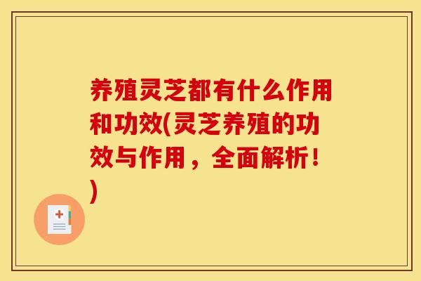 养殖灵芝都有什么作用和功效(灵芝养殖的功效与作用,全面解析!)