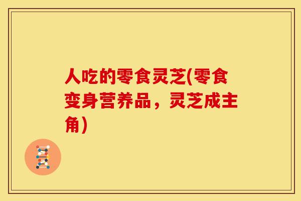 人吃的零食灵芝(零食变身营养品,灵芝成主角)