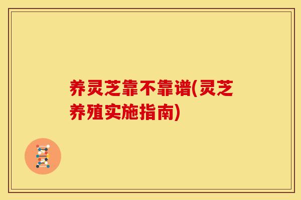 养灵芝靠不靠谱(灵芝养殖实施指南)
