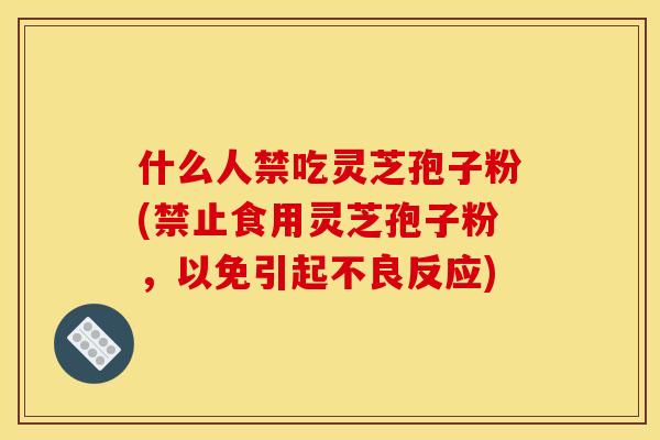 什么人禁吃灵芝孢子粉(禁止食用灵芝孢子粉,以免引起不良反应)