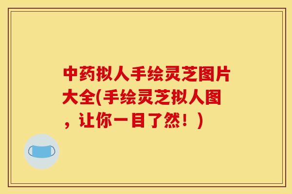 中药拟人手绘灵芝图片大全(手绘灵芝拟人图,让你一目了然!)