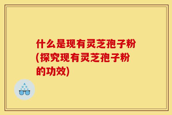 什么是现有灵芝孢子粉(探究现有灵芝孢子粉的功效)