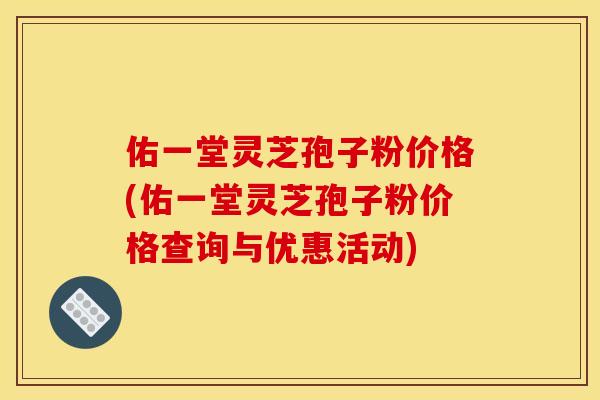 佑一堂灵芝孢子粉价格(佑一堂灵芝孢子粉价格查询与优惠活动)