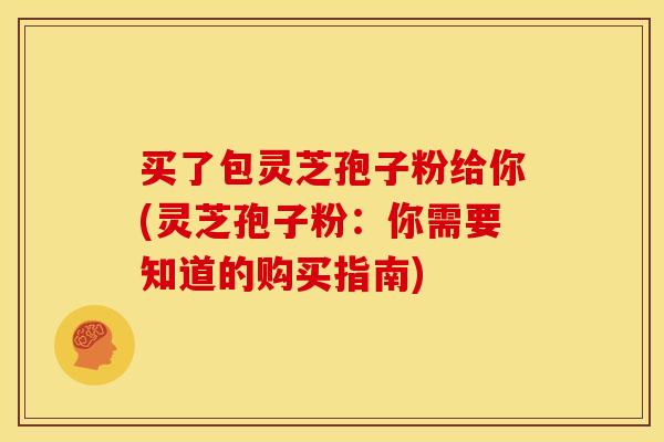 买了包灵芝孢子粉给你(灵芝孢子粉：你需要知道的购买指南)