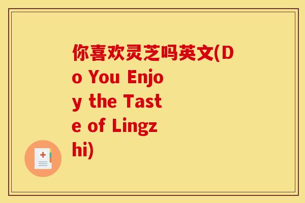 你喜欢灵芝吗英文(Do You Enjoy the Taste of Lingzhi)