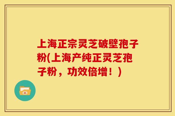 上海正宗灵芝破壁孢子粉(上海产纯正灵芝孢子粉，功效倍增！)