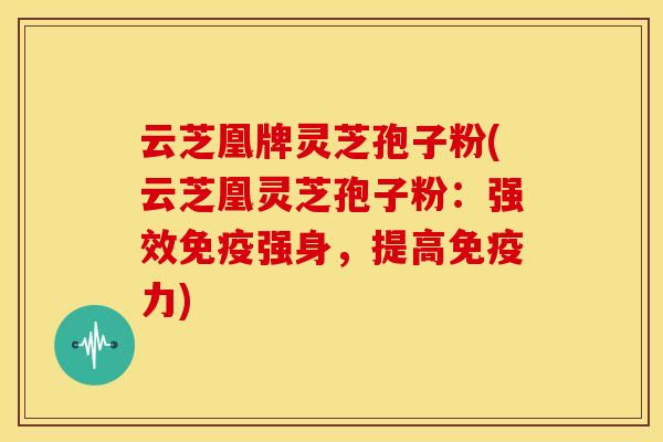 云芝凰牌灵芝孢子粉(云芝凰灵芝孢子粉:强效免疫强身,提高免疫力)