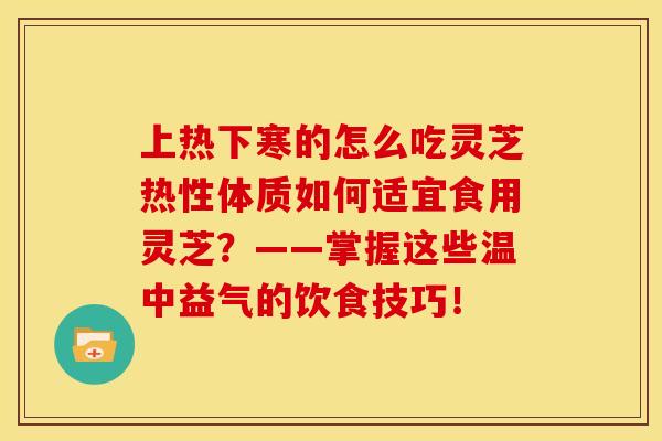 上热下寒的怎么吃灵芝热性体质如何适宜食用灵芝？——掌握这些温中益气的饮食技巧！