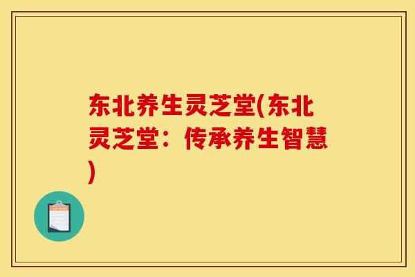 东北养生灵芝堂(东北灵芝堂:传承养生智慧)