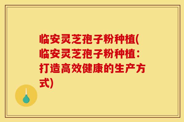 临安灵芝孢子粉种植(临安灵芝孢子粉种植:打造高效健康的生产方式)