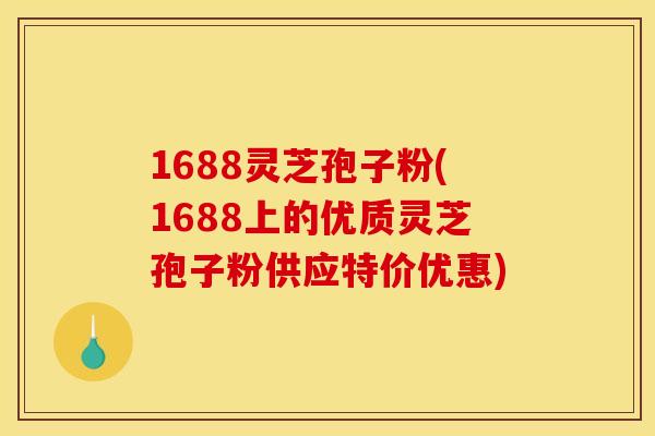 1688灵芝孢子粉(1688上的优质灵芝孢子粉供应特价优惠)