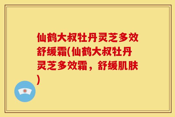 仙鹤大叔牡丹灵芝多效舒缓霜(仙鹤大叔牡丹灵芝多效霜，舒缓肌肤)