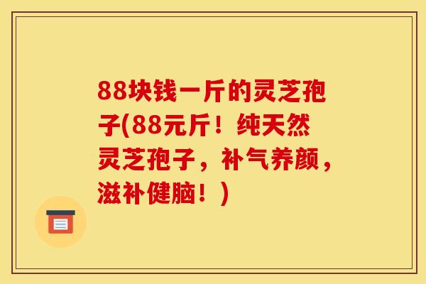 88块钱一斤的灵芝孢子(88元斤!纯天然灵芝孢子,补气养颜,滋补健脑!)