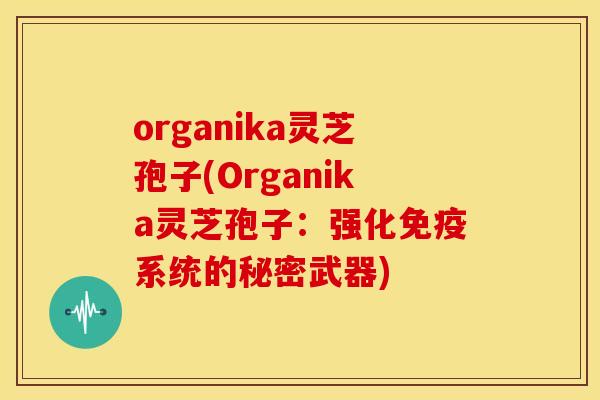 organika灵芝孢子(Organika灵芝孢子:强化免疫系统的秘密武器)