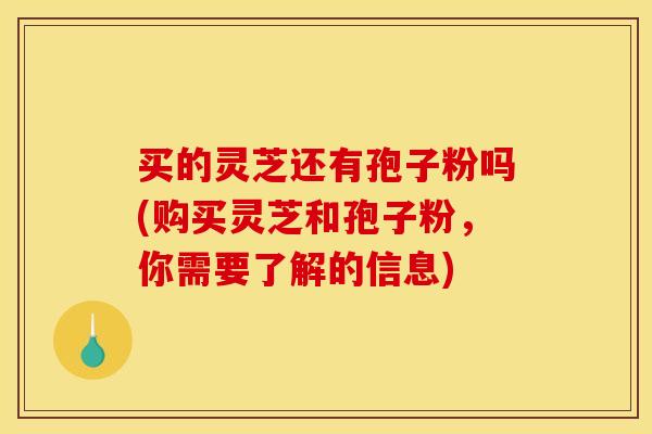 买的灵芝还有孢子粉吗(购买灵芝和孢子粉，你需要了解的信息)