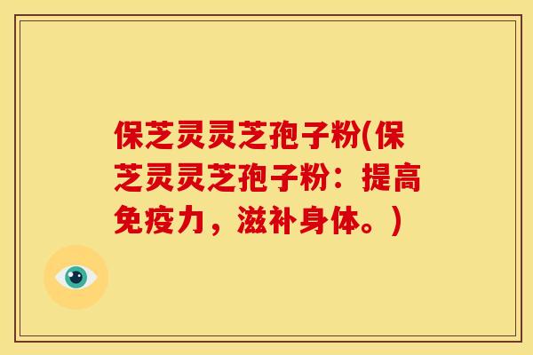 保芝灵灵芝孢子粉(保芝灵灵芝孢子粉:提高免疫力,滋补身体。)