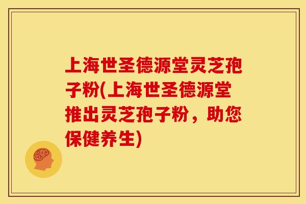 上海世圣德源堂灵芝孢子粉(上海世圣德源堂推出灵芝孢子粉,助您保健养生)