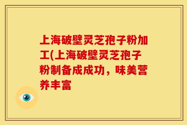 上海破壁灵芝孢子粉加工(上海破壁灵芝孢子粉制备成成功,味美营养丰富
