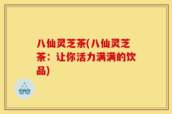 八仙灵芝茶(八仙灵芝茶:让你活力满满的饮品)