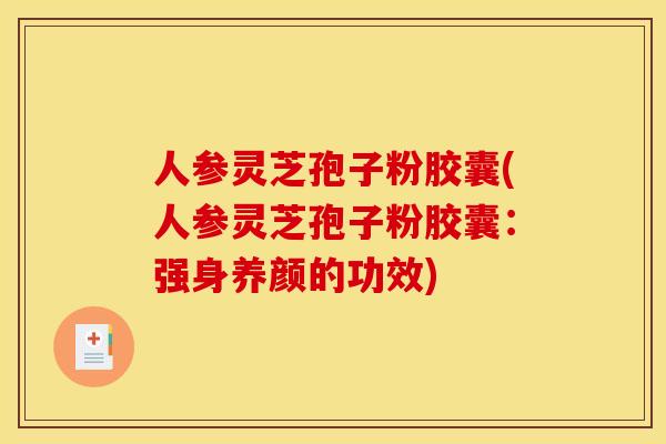 人参灵芝孢子粉胶囊(人参灵芝孢子粉胶囊:强身养颜的功效)