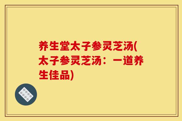 养生堂太子参灵芝汤(太子参灵芝汤:一道养生佳品)