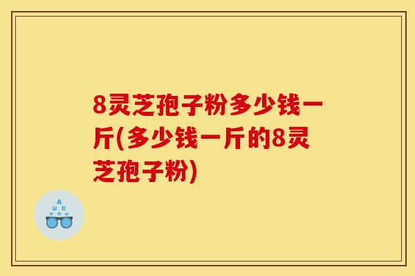 8灵芝孢子粉多少钱一斤(多少钱一斤的8灵芝孢子粉)