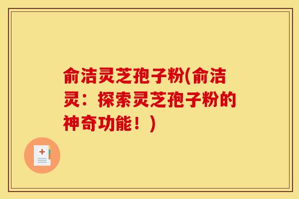 俞洁灵芝孢子粉(俞洁灵:探索灵芝孢子粉的神奇功能!)