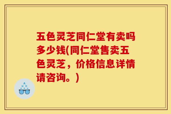五色灵芝同仁堂有卖吗多少钱(同仁堂售卖五色灵芝,价格信息详情请咨询。)