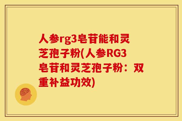 人参rg3皂苷能和灵芝孢子粉(人参RG3皂苷和灵芝孢子粉:双重补益功效)
