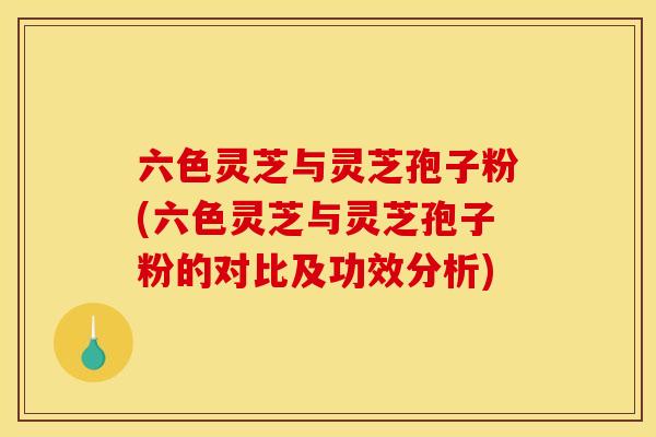 六色灵芝与灵芝孢子粉(六色灵芝与灵芝孢子粉的对比及功效分析)