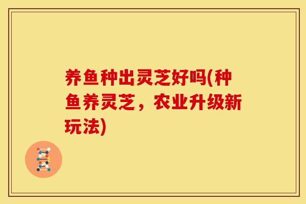 养鱼种出灵芝好吗(种鱼养灵芝，农业升级新玩法)